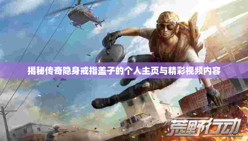 揭秘传奇隐身戒指盖子的个人主页与精彩视频内容
