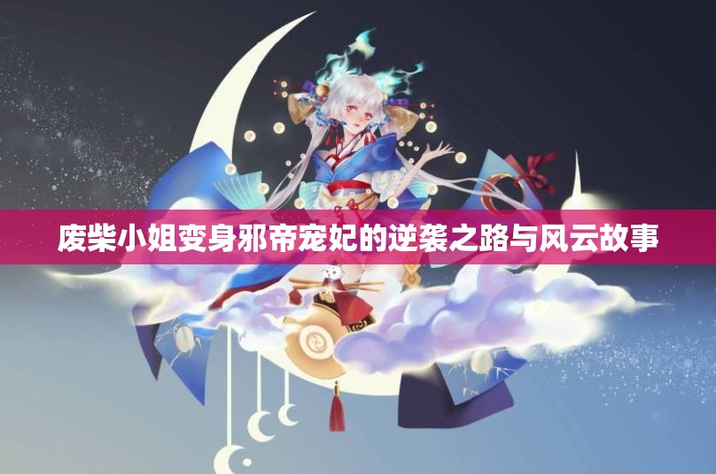 废柴小姐变身邪帝宠妃的逆袭之路与风云故事