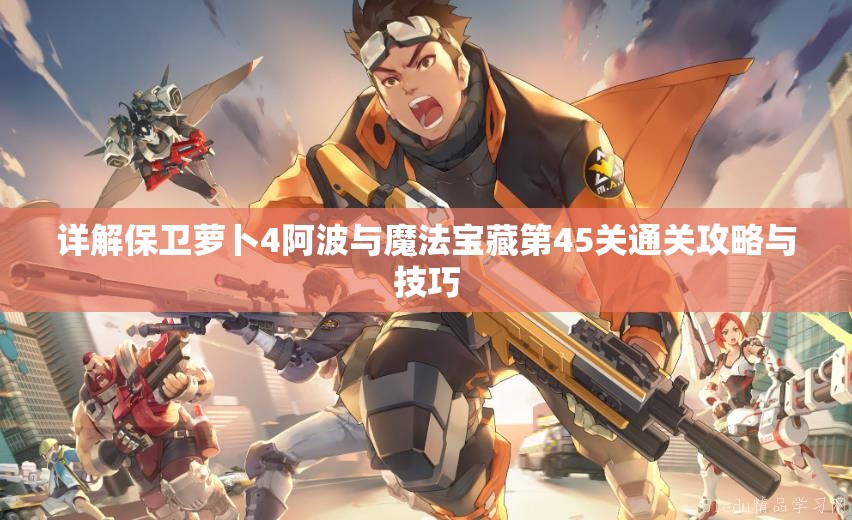详解保卫萝卜4阿波与魔法宝藏第45关通关攻略与技巧