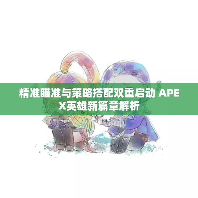 精准瞄准与策略搭配双重启动 APEX英雄新篇章解析