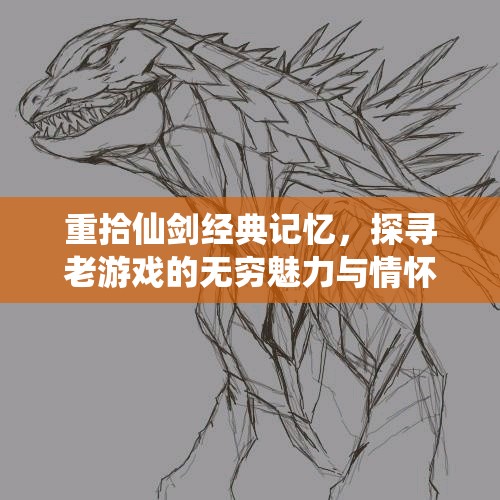 重拾仙剑经典记忆，探寻老游戏的无穷魅力与情怀