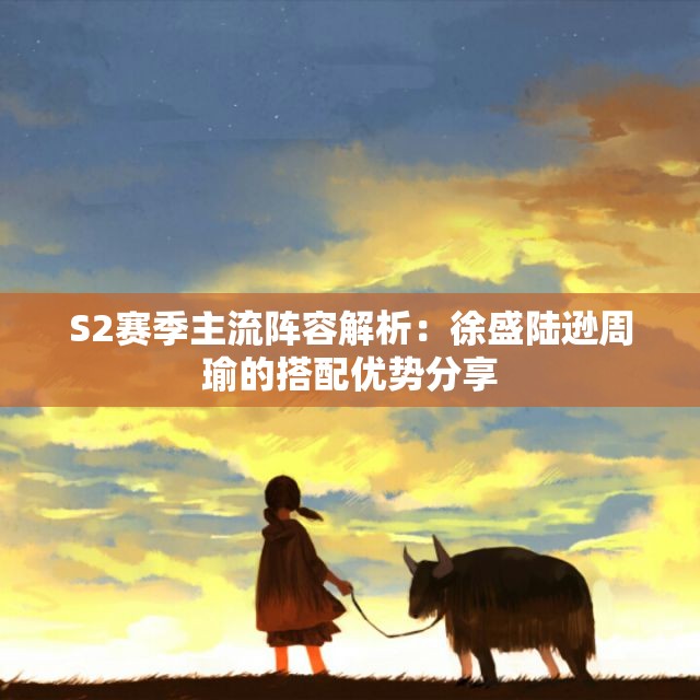 S2赛季主流阵容解析：徐盛陆逊周瑜的搭配优势分享