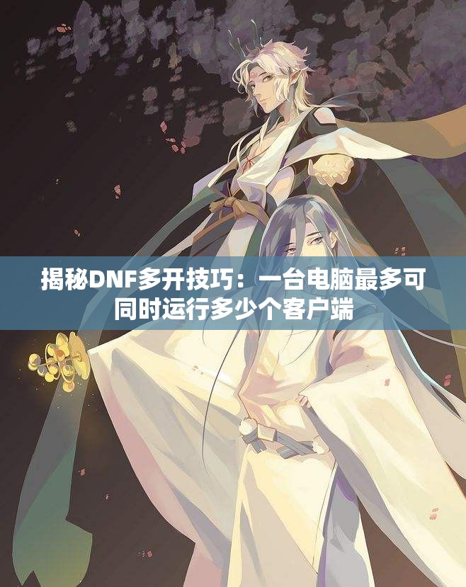 揭秘DNF多开技巧：一台电脑最多可同时运行多少个客户端