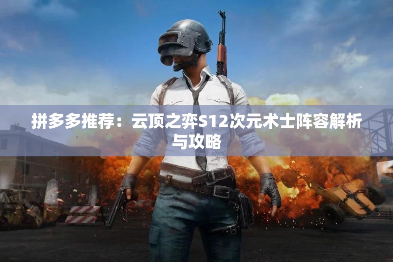 拼多多推荐：云顶之弈S12次元术士阵容解析与攻略