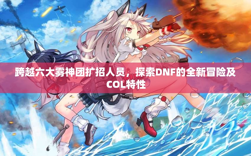跨越六大雾神团扩招人员，探索DNF的全新冒险及COL特性