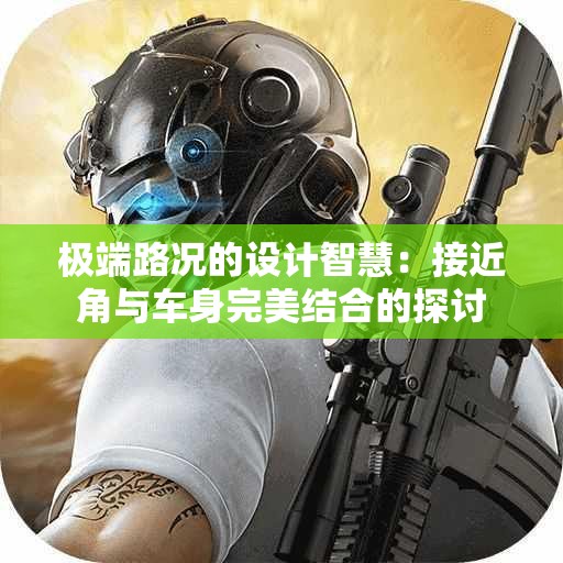 极端路况的设计智慧：接近角与车身完美结合的探讨