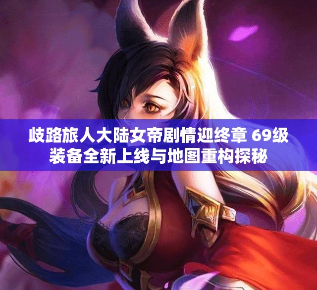 歧路旅人大陆女帝剧情迎终章 69级装备全新上线与地图重构探秘