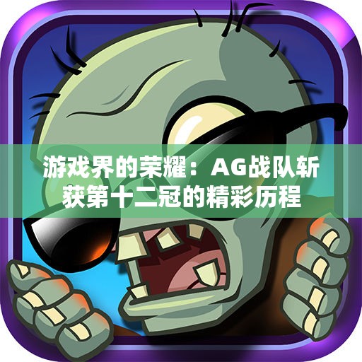 游戏界的荣耀：AG战队斩获第十二冠的精彩历程