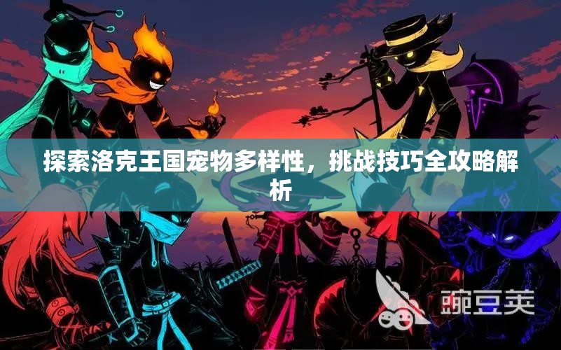探索洛克王国宠物多样性，挑战技巧全攻略解析
