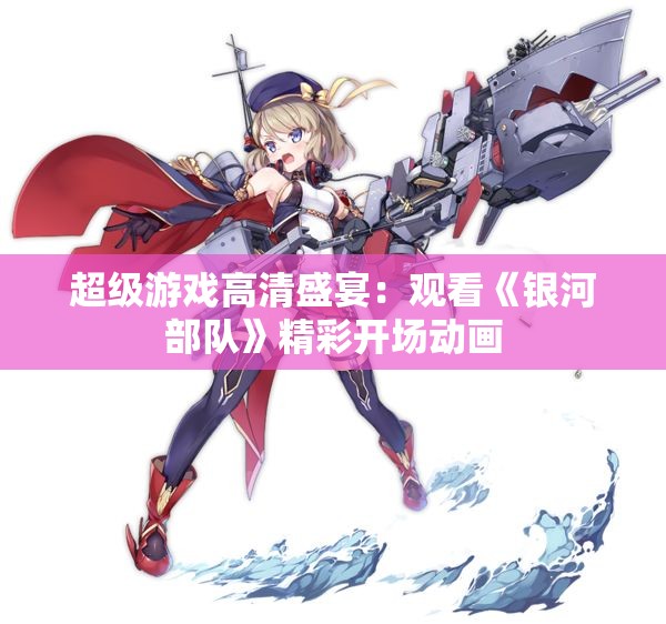 超级游戏高清盛宴：观看《银河部队》精彩开场动画