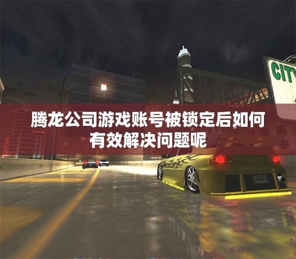 腾龙公司游戏账号被锁定后如何有效解决问题呢