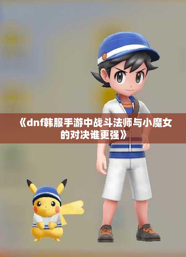 《dnf韩服手游中战斗法师与小魔女的对决谁更强》