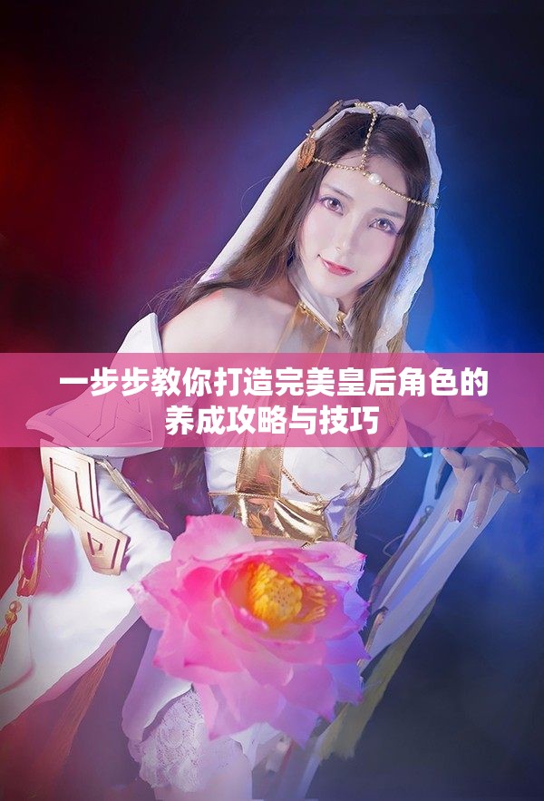 一步步教你打造完美皇后角色的养成攻略与技巧