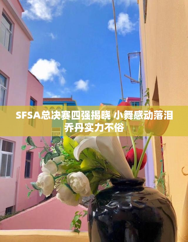 SFSA总决赛四强揭晓 小舞感动落泪乔丹实力不俗