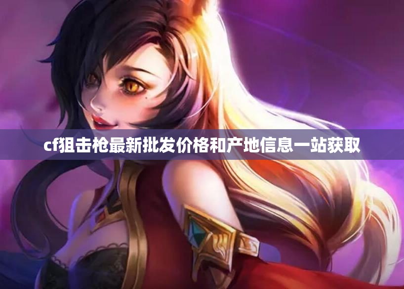cf狙击枪最新批发价格和产地信息一站获取