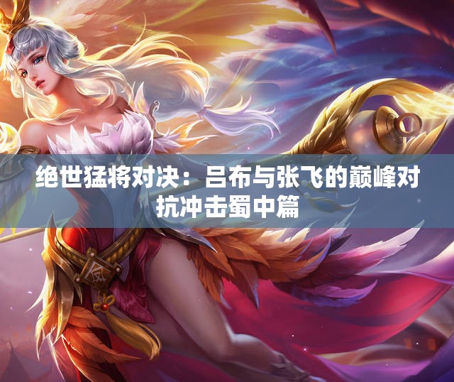 绝世猛将对决：吕布与张飞的巅峰对抗冲击蜀中篇