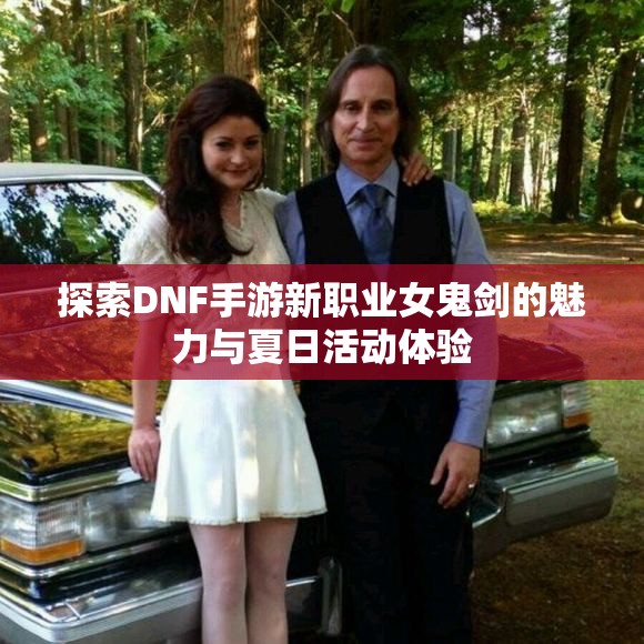 探索DNF手游新职业女鬼剑的魅力与夏日活动体验