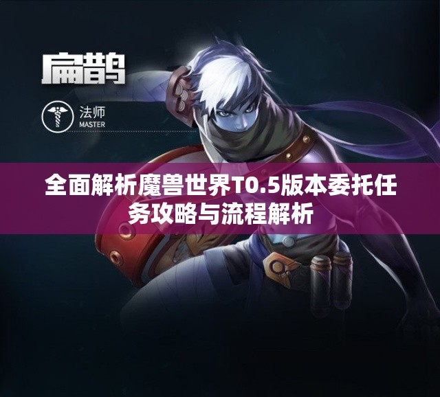 全面解析魔兽世界T0.5版本委托任务攻略与流程解析