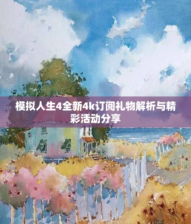 模拟人生4全新4k订阅礼物解析与精彩活动分享
