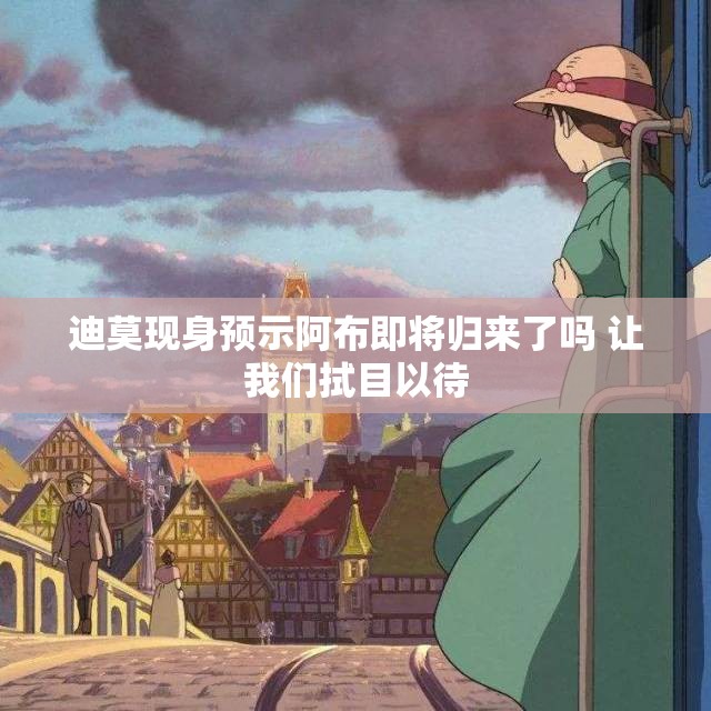迪莫现身预示阿布即将归来了吗 让我们拭目以待