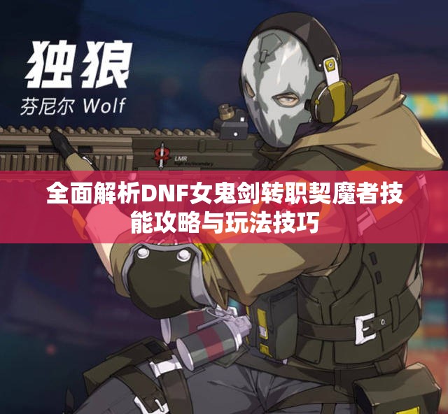 全面解析DNF女鬼剑转职契魔者技能攻略与玩法技巧