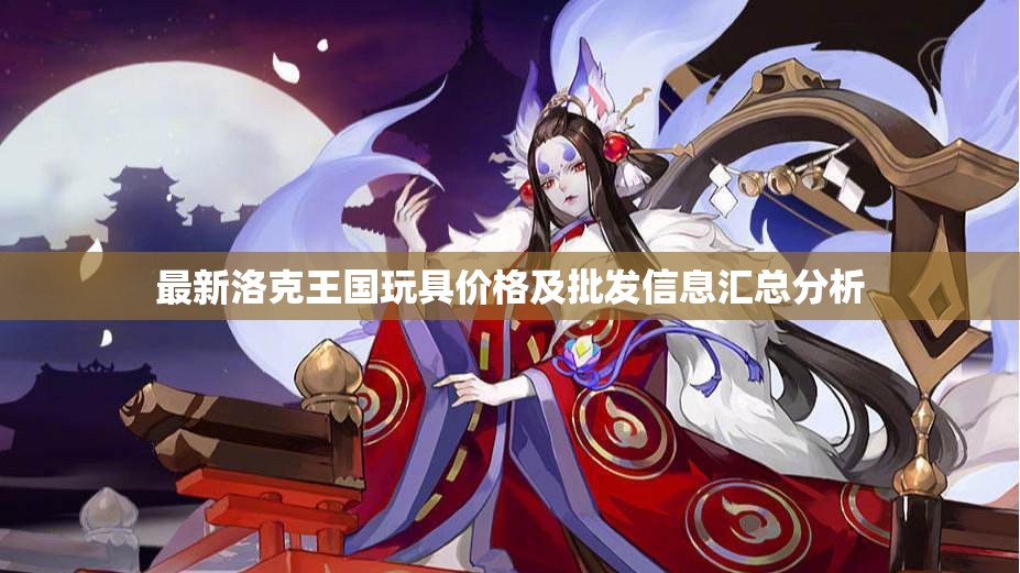 最新洛克王国玩具价格及批发信息汇总分析