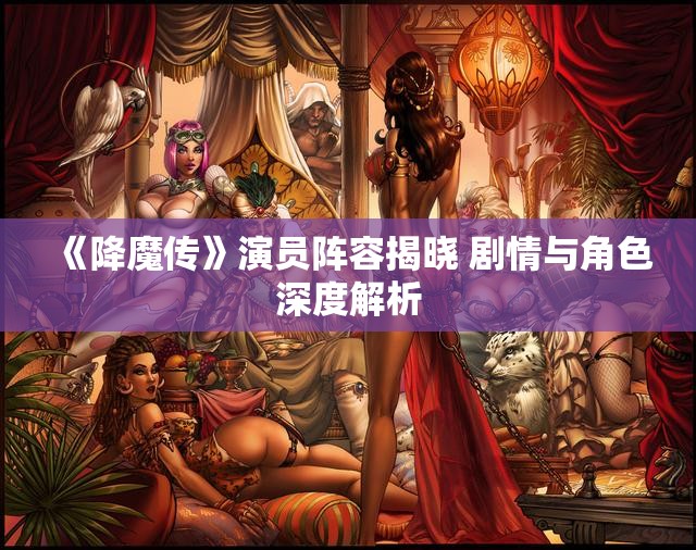 《降魔传》演员阵容揭晓 剧情与角色深度解析