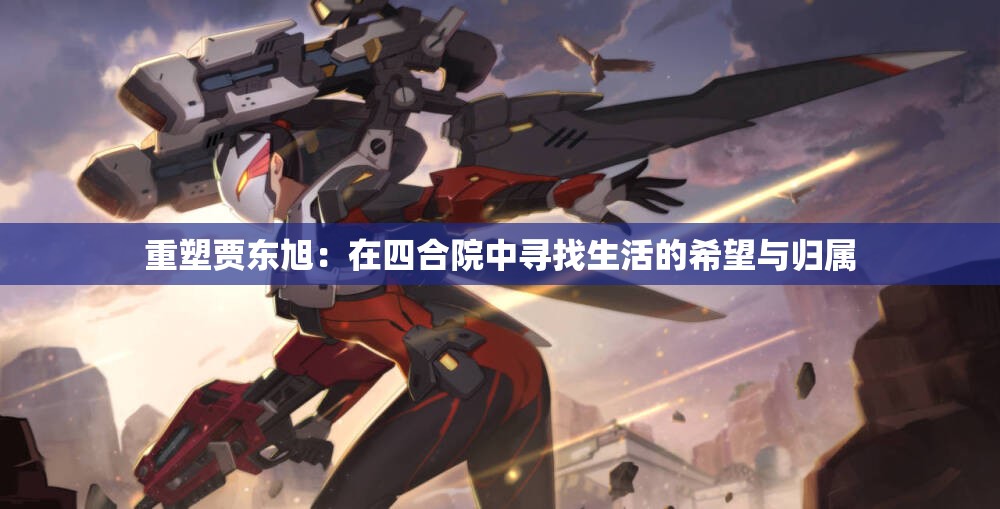 重塑贾东旭：在四合院中寻找生活的希望与归属