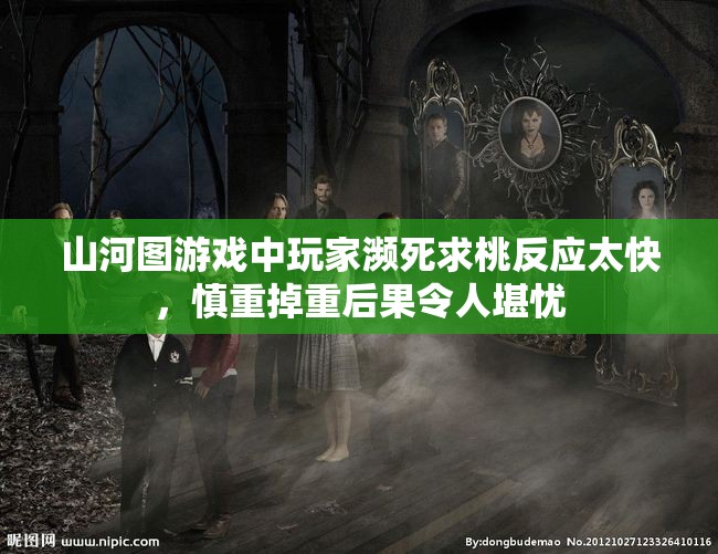 山河图游戏中玩家濒死求桃反应太快，慎重掉重后果令人堪忧