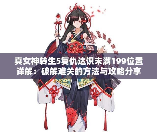 真女神转生5复仇达识未满199位置详解：破解难关的方法与攻略分享