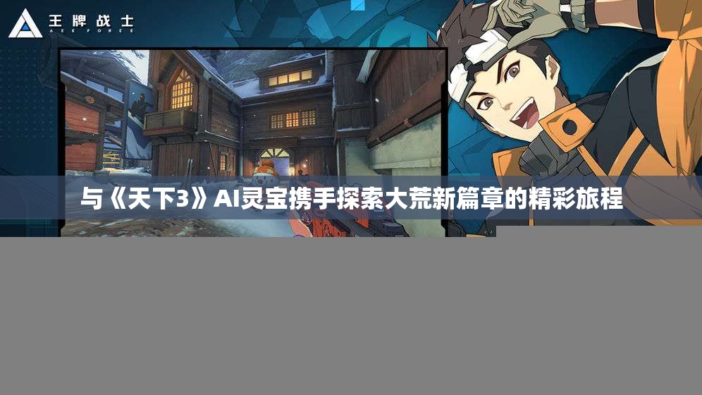 与《天下3》AI灵宝携手探索大荒新篇章的精彩旅程