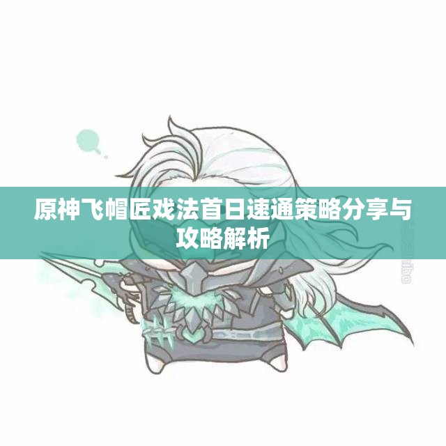 原神飞帽匠戏法首日速通策略分享与攻略解析