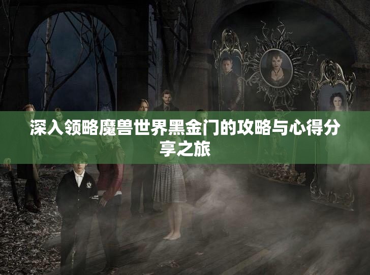 深入领略魔兽世界黑金门的攻略与心得分享之旅