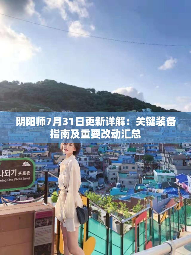 阴阳师7月31日更新详解：关键装备指南及重要改动汇总