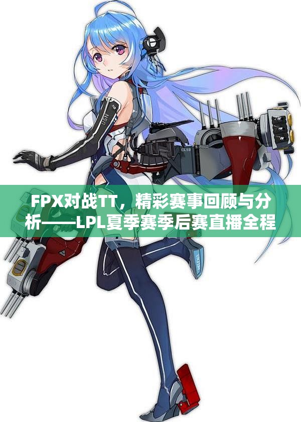 FPX对战TT，精彩赛事回顾与分析——LPL夏季赛季后赛直播全程回放