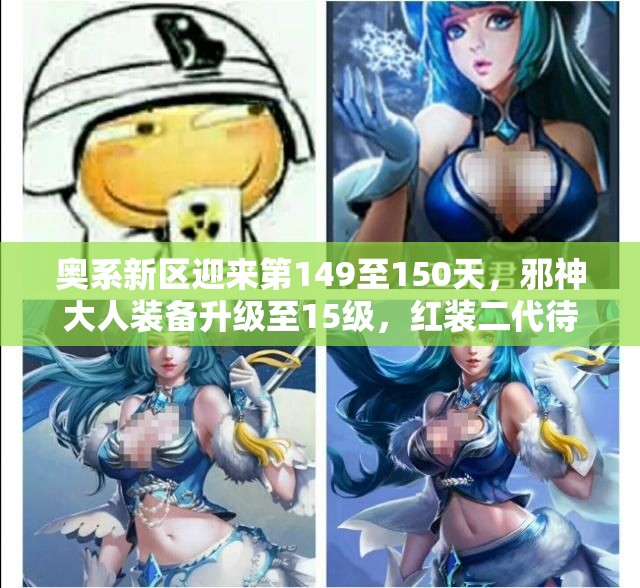 奥系新区迎来第149至150天，邪神大人装备升级至15级，红装二代待发！