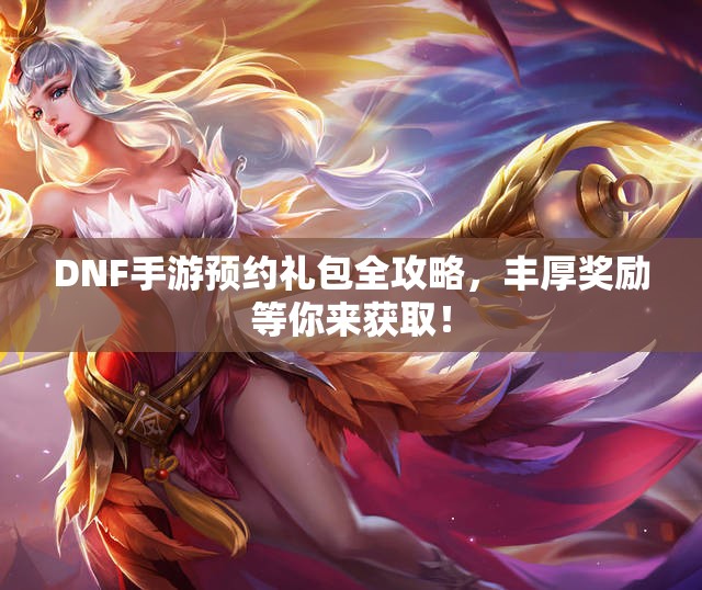 DNF手游预约礼包全攻略，丰厚奖励等你来获取！