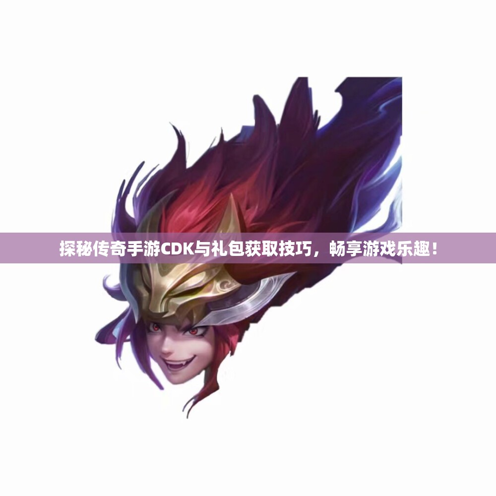 探秘传奇手游CDK与礼包获取技巧，畅享游戏乐趣！