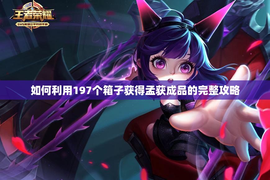 如何利用197个箱子获得孟获成品的完整攻略