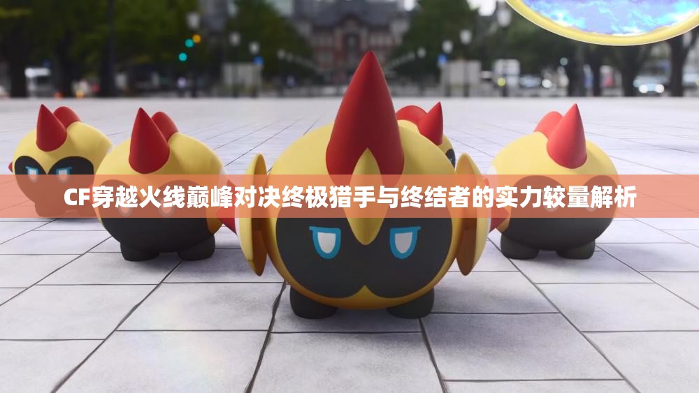 CF穿越火线巅峰对决终极猎手与终结者的实力较量解析