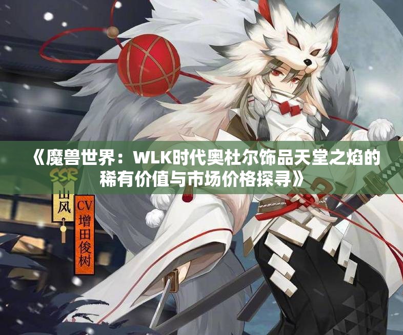 《魔兽世界：WLK时代奥杜尔饰品天堂之焰的稀有价值与市场价格探寻》