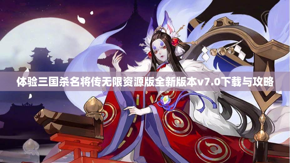 体验三国杀名将传无限资源版全新版本v7.0下载与攻略
