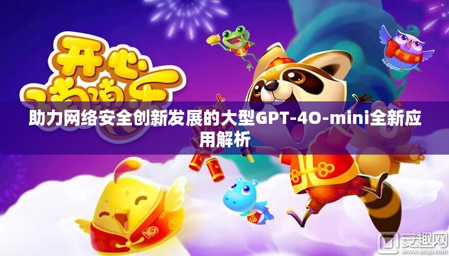助力网络安全创新发展的大型GPT-4O-mini全新应用解析