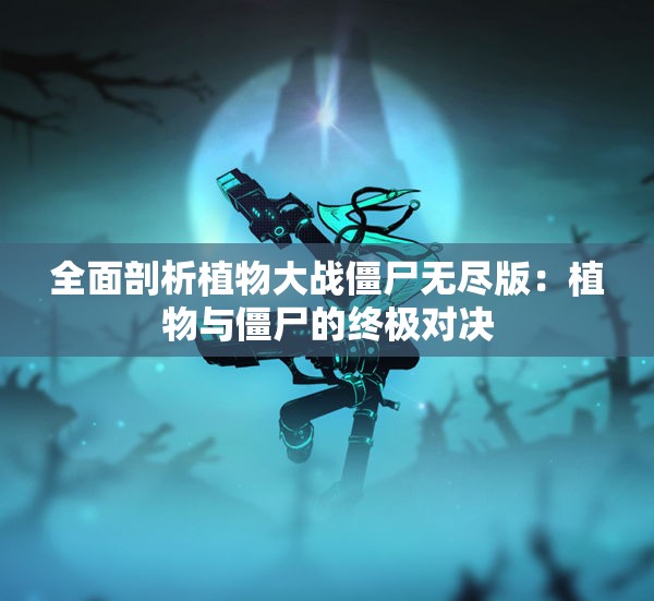全面剖析植物大战僵尸无尽版：植物与僵尸的终极对决