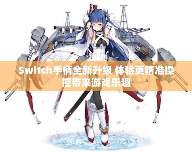 Switch手柄全新升级 体验更精准操控带来游戏乐趣