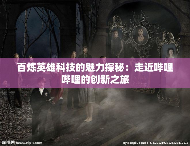 百炼英雄科技的魅力探秘：走近哔哩哔哩的创新之旅