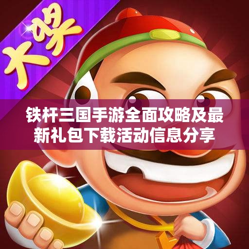 铁杆三国手游全面攻略及最新礼包下载活动信息分享