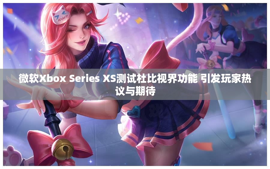 微软Xbox Series XS测试杜比视界功能 引发玩家热议与期待