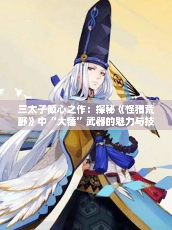 三太子倾心之作：探秘《怪猎荒野》中“大锤”武器的魅力与技巧