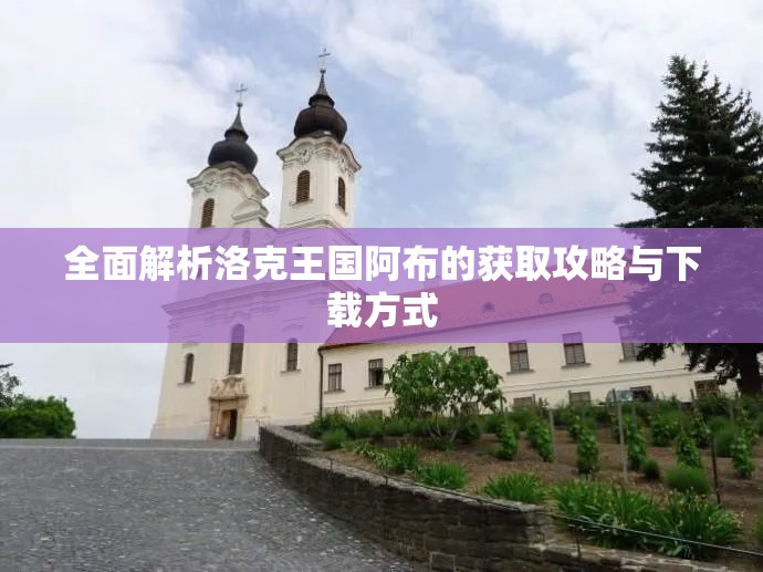 全面解析洛克王国阿布的获取攻略与下载方式